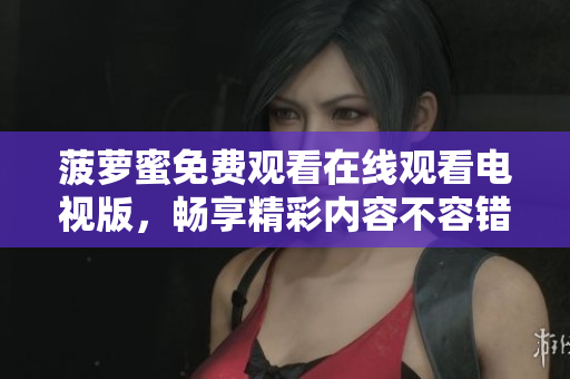 菠萝蜜免费观看在线观看电视版，畅享精彩内容不容错过