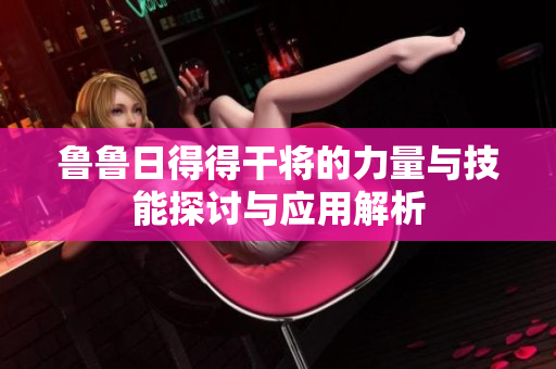 鲁鲁日得得干将的力量与技能探讨与应用解析