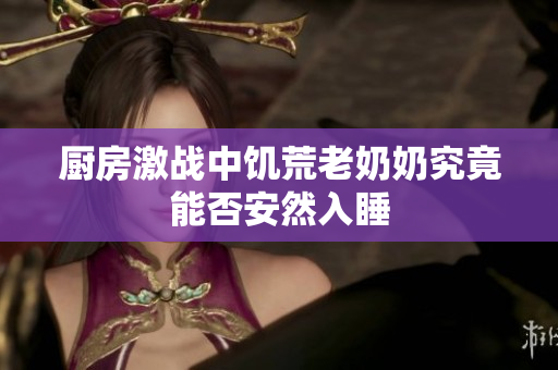 厨房激战中饥荒老奶奶究竟能否安然入睡