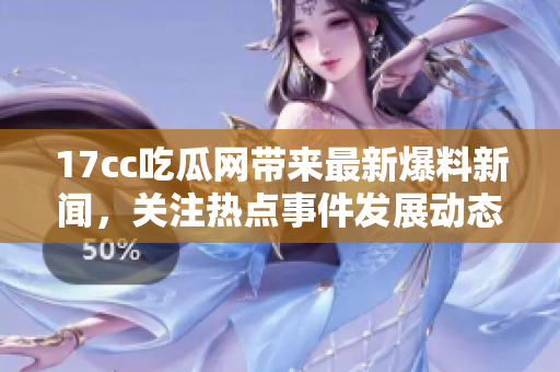 17cc吃瓜网带来最新爆料新闻，关注热点事件发展动态