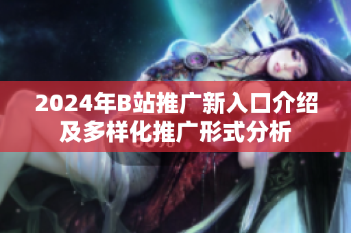 2024年B站推广新入口介绍及多样化推广形式分析