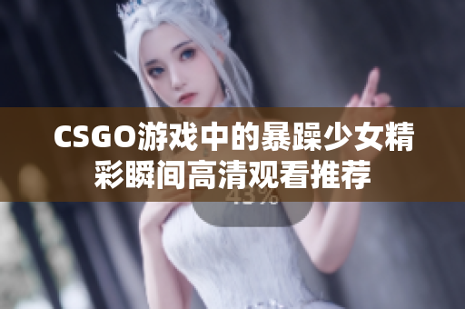 CSGO游戏中的暴躁少女精彩瞬间高清观看推荐