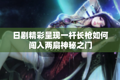 日剧精彩呈现一杆长枪如何闯入两扇神秘之门