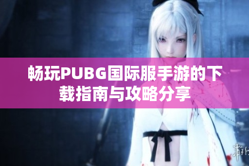 畅玩PUBG国际服手游的下载指南与攻略分享