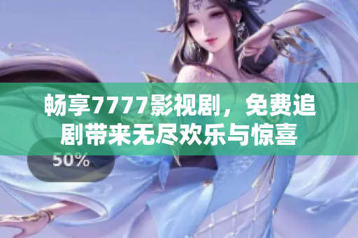 畅享7777影视剧，免费追剧带来无尽欢乐与惊喜