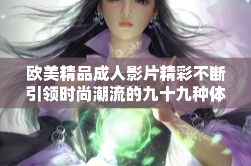 欧美精品成人影片精彩不断引领时尚潮流的九十九种体验分析