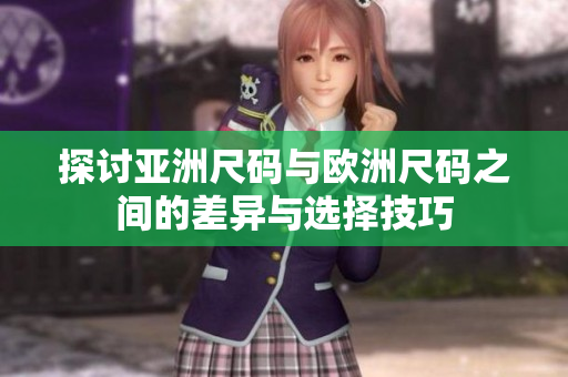 探讨亚洲尺码与欧洲尺码之间的差异与选择技巧