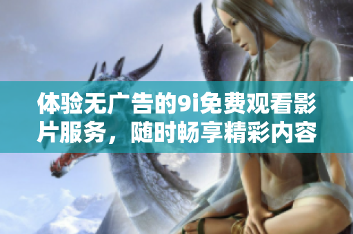 体验无广告的9i免费观看影片服务，随时畅享精彩内容
