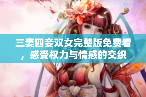 三妻四妾双女完整版免费看，感受权力与情感的交织