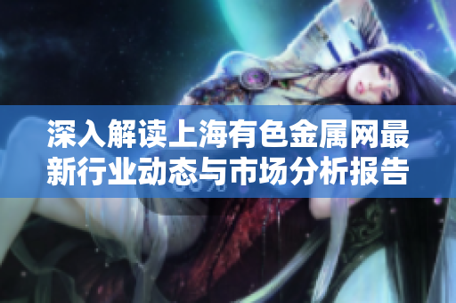 深入解读上海有色金属网最新行业动态与市场分析报告