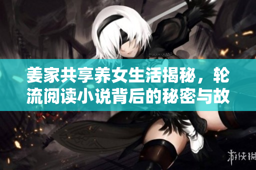 姜家共享养女生活揭秘，轮流阅读小说背后的秘密与故事