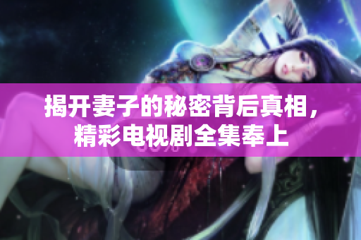 揭开妻子的秘密背后真相，精彩电视剧全集奉上
