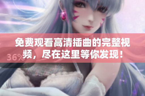 免费观看高清插曲的完整视频，尽在这里等你发现！