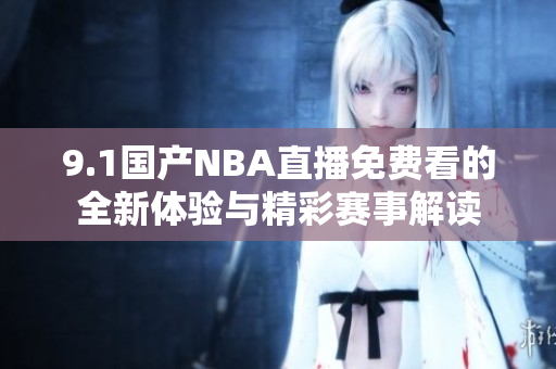 9.1国产NBA直播免费看的全新体验与精彩赛事解读