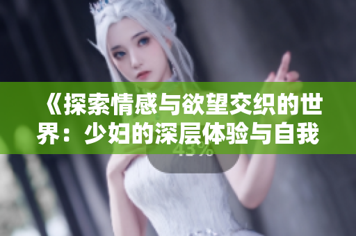 《探索情感与欲望交织的世界：少妇的深层体验与自我发现》