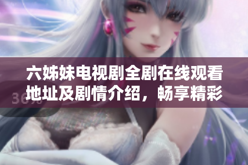 六姊妹电视剧全剧在线观看地址及剧情介绍，畅享精彩故事内容