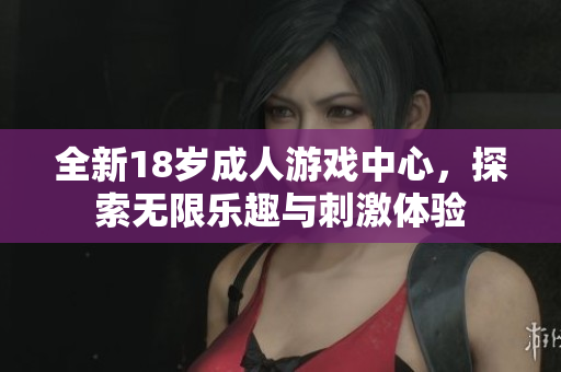 全新18岁成人游戏中心，探索无限乐趣与刺激体验