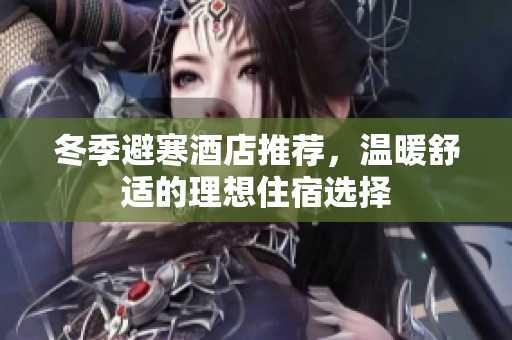 冬季避寒酒店推荐，温暖舒适的理想住宿选择