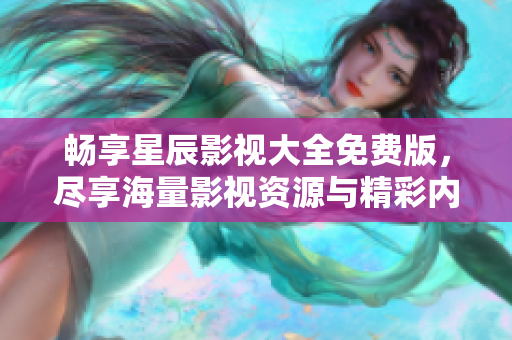 畅享星辰影视大全免费版，尽享海量影视资源与精彩内容