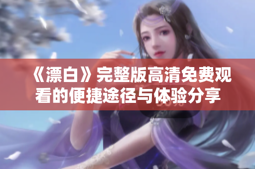 《漂白》完整版高清免费观看的便捷途径与体验分享
