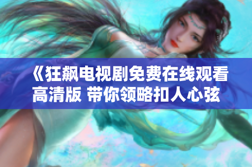 《狂飙电视剧免费在线观看高清版 带你领略扣人心弦的故事》