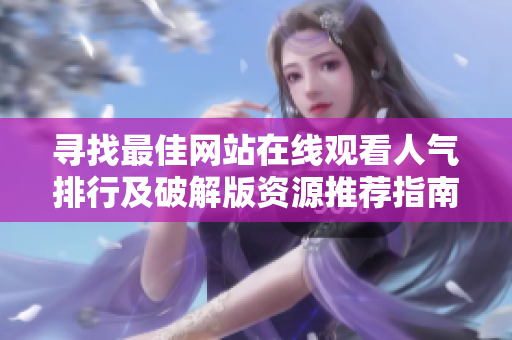 寻找最佳网站在线观看人气排行及破解版资源推荐指南