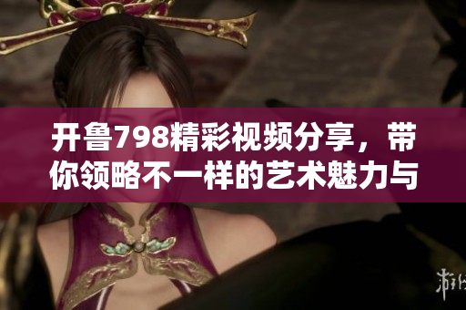 开鲁798精彩视频分享，带你领略不一样的艺术魅力与文化体验