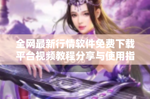 全网最新行情软件免费下载平台视频教程分享与使用指南