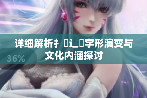 详细解析扌喿辶畐字形演变与文化内涵探讨