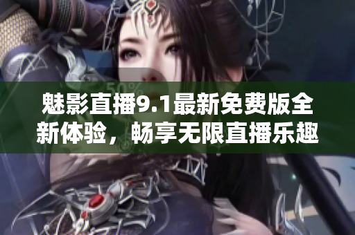 魅影直播9.1最新免费版全新体验，畅享无限直播乐趣