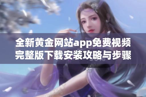 全新黄金网站app免费视频完整版下载安装攻略与步骤详解分享