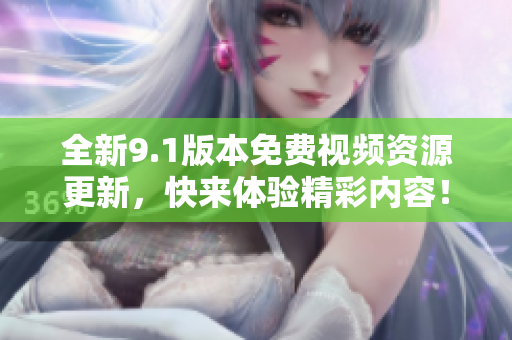 全新9.1版本免费视频资源更新，快来体验精彩内容！