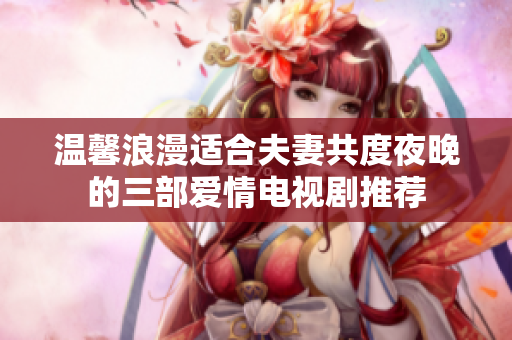 温馨浪漫适合夫妻共度夜晚的三部爱情电视剧推荐