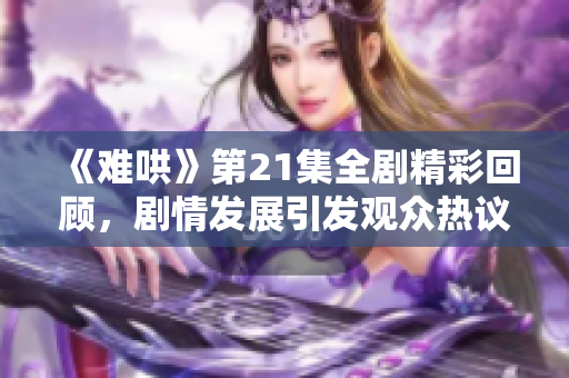 《难哄》第21集全剧精彩回顾，剧情发展引发观众热议与期待