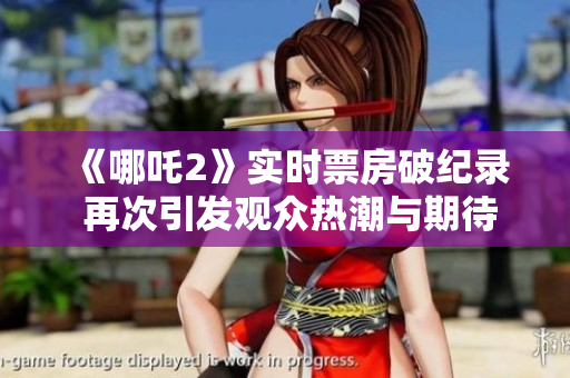 《哪吒2》实时票房破纪录 再次引发观众热潮与期待