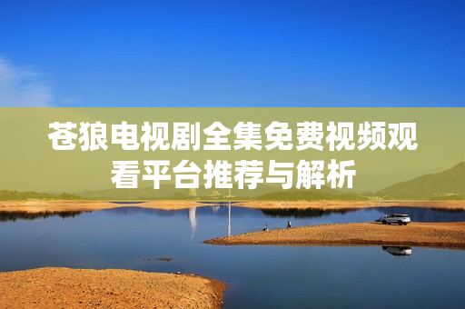 苍狼电视剧全集免费视频观看平台推荐与解析