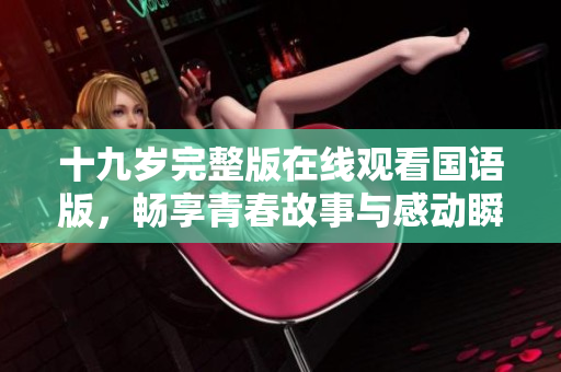 十九岁完整版在线观看国语版，畅享青春故事与感动瞬间