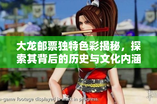 大龙邮票独特色彩揭秘，探索其背后的历史与文化内涵