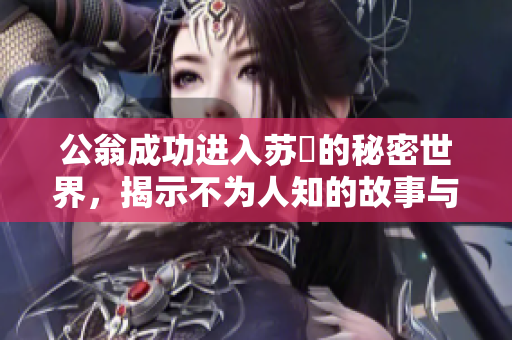 公翁成功进入苏玥的秘密世界，揭示不为人知的故事与情感