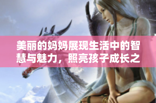 美丽的妈妈展现生活中的智慧与魅力，照亮孩子成长之路