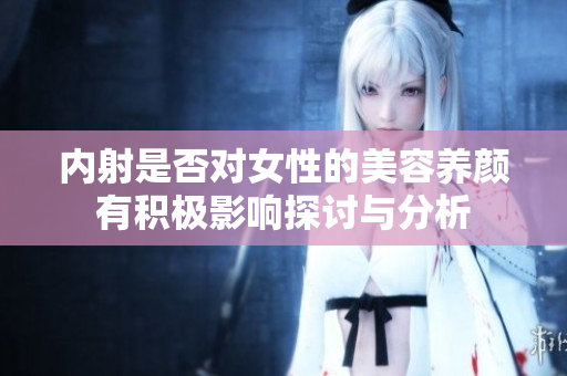 内射是否对女性的美容养颜有积极影响探讨与分析