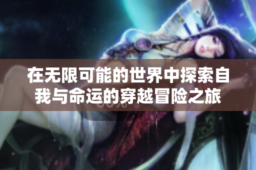 在无限可能的世界中探索自我与命运的穿越冒险之旅
