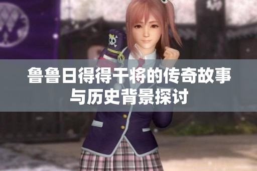 鲁鲁日得得干将的传奇故事与历史背景探讨