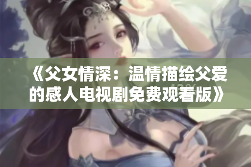 《父女情深：温情描绘父爱的感人电视剧免费观看版》
