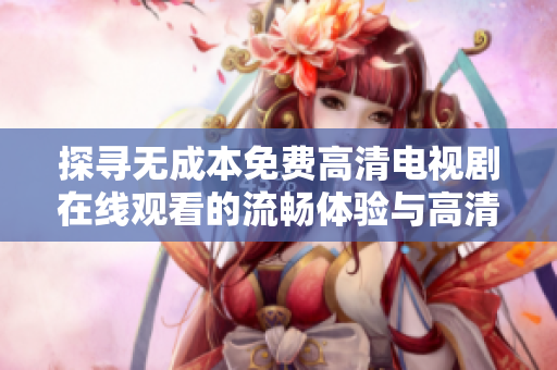 探寻无成本免费高清电视剧在线观看的流畅体验与高清画质