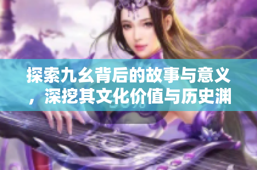 探索九幺背后的故事与意义，深挖其文化价值与历史渊源