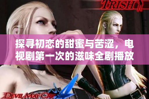 探寻初恋的甜蜜与苦涩，电视剧第一次的滋味全剧播放指南