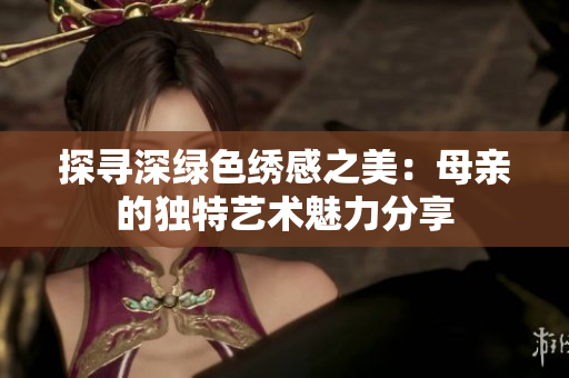 探寻深绿色绣感之美：母亲的独特艺术魅力分享