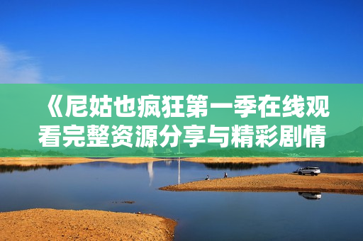 《尼姑也疯狂第一季在线观看完整资源分享与精彩剧情解析》