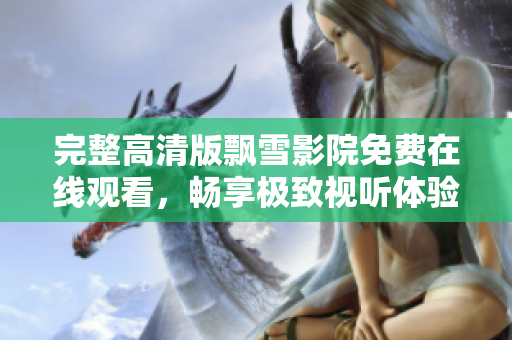 完整高清版飘雪影院免费在线观看，畅享极致视听体验不容错过